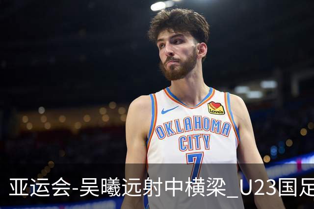 亚运会-吴曦远射中横梁 U23国足0-0憾平伊朗暂列次席